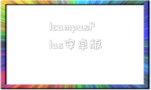 IcampusPlus安卓版&quot;comcampusandroid&quot;